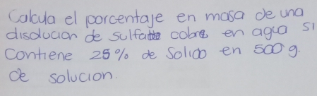 Calcua el porcentage en mosa de una 
disolucion de sulfate cobre en agua si 
contene 25% de Solido en 500 9. 
de solucion.