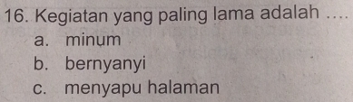 Kegiatan yang paling lama adalah ....
a. minum
b. bernyanyi
c. menyapu halaman