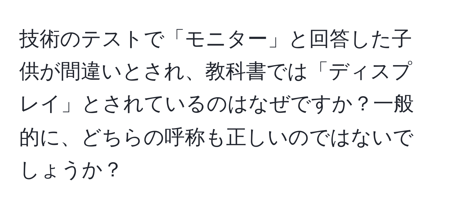 技術のテストで「モニター」と回答した子供が間違いとされ、教科書では「ディスプレイ」とされているのはなぜですか？一般的に、どちらの呼称も正しいのではないでしょうか？