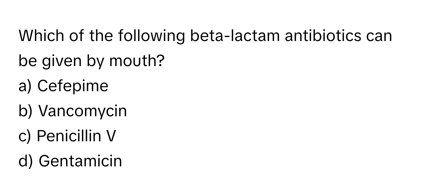 Which of the following beta-lactam antibiotics can be given by mouth?

a) Cefepime 
b) Vancomycin 
c) Penicillin V 
d) Gentamicin