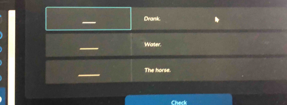 Drank. 
_ 
Water. 
_ 
The horse, 
Check