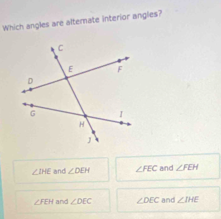 Which angles are altemate interior angles?
∠ IHE and ∠ DEH ∠ FEC and ∠ FEH
∠ FEH and ∠ DEC ∠ DEC and ∠ IHE