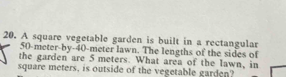 A square vegetable garden is built in a rectangular
50-meter -by- 40-meter lawn. The lengths of the sides of 
the garden are 5 meters. What area of the lawn, in
square meters, is outside of the vegetable garden?