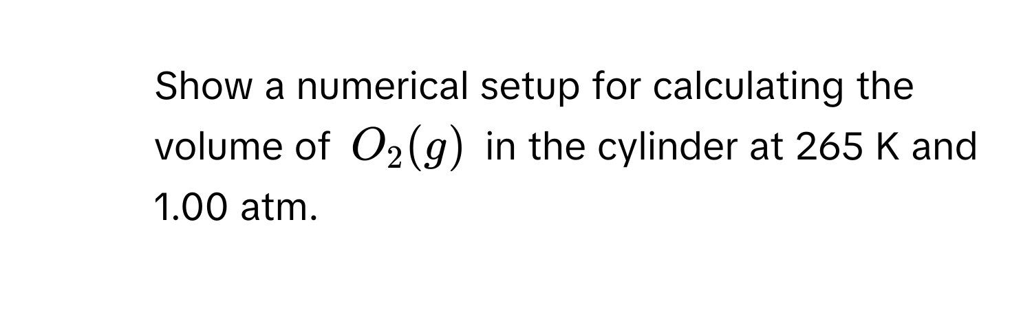 Show a numerical setup for calculating the volume of $O_2(g)$ in the cylinder at 265 K and 1.00 atm.