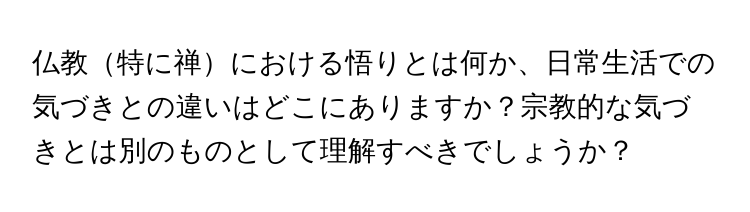 仏教特に禅における悟りとは何か、日常生活での気づきとの違いはどこにありますか？宗教的な気づきとは別のものとして理解すべきでしょうか？