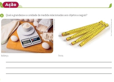 Ação 
Qual a grandeza e a unidade de medida relacionadas aos objetos a seguir? 
Balança. Trena. 
_ 
_ 
_