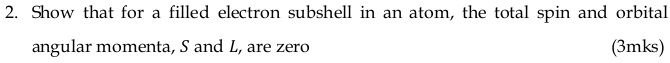 Show that for a filled electron subshell in an atom, the total spin and orbital 
angular momenta, S and L, are zero (3mks)