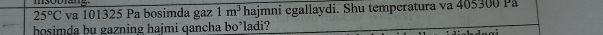 25°C va 101325 Pa bosimda gaz 1m^3 hajmni egallaydi. Shu temperatura va 465300 På 
hosimda bu gazning hajmi qancha bo’ladi?