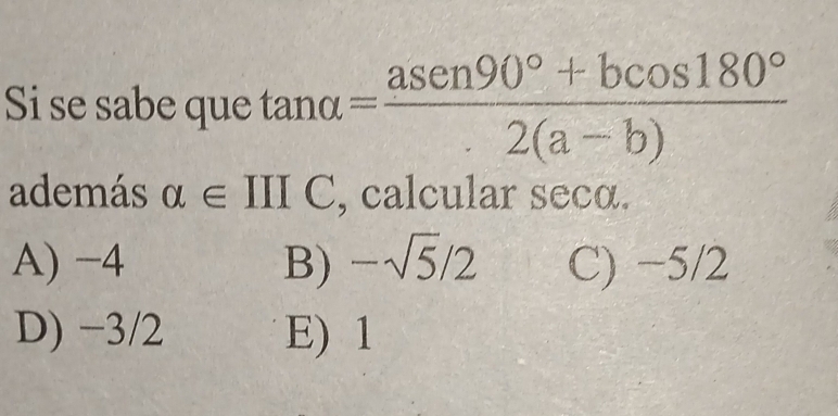 Si se sabe que tan alpha = (asen 90°+bcos 180°)/· 2(a-b) 
además alpha ∈ IIIC , calcular secα.
A) −4 B) -sqrt(5)/2 C) −5/2
D) −3/2 E) 1