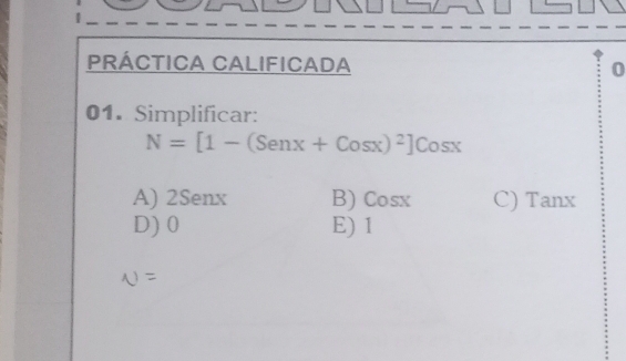 PRÁCTICA CALIFICADA 0
01. Simplificar:
N=[1-(Senx+Cosx)^2]Cosx
A) 2Senx B) Cosx C) Tanx
D) 0 E) 1
U=