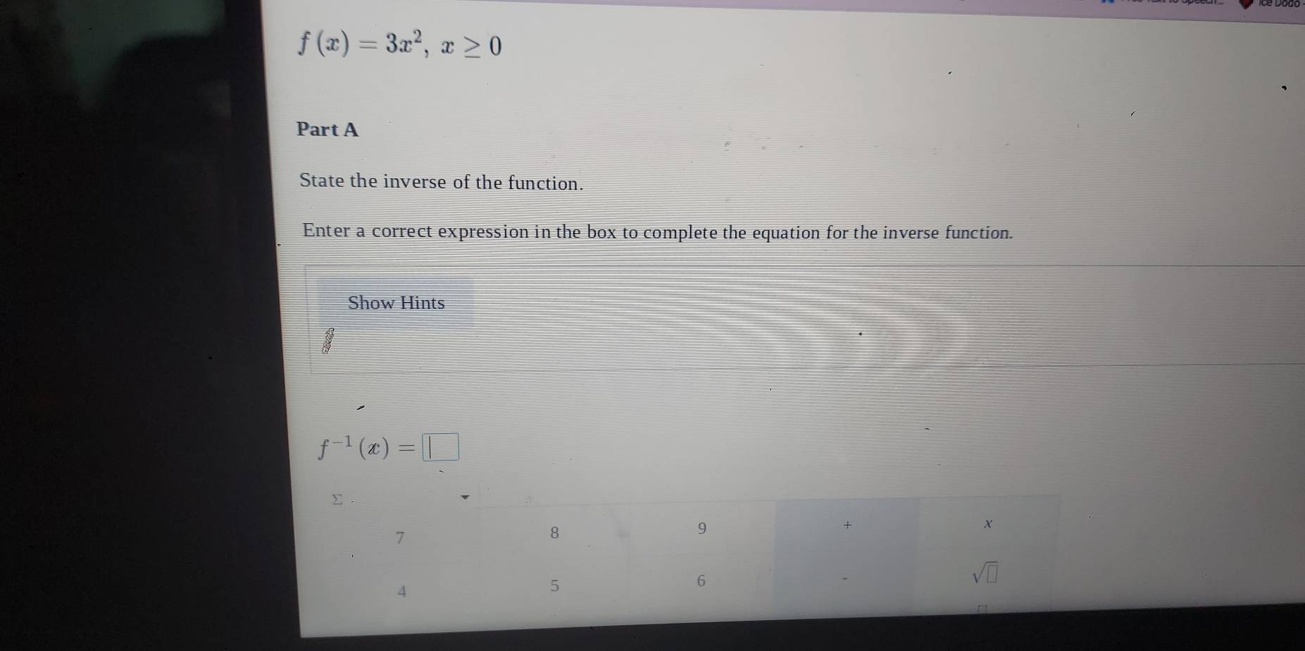 f(x)=3x^2,x≥ 0
Part A
State the inverse of the function.
Enter a correct expression in the box to complete the equation for the inverse function.
Show Hints
f^(-1)(x)=□