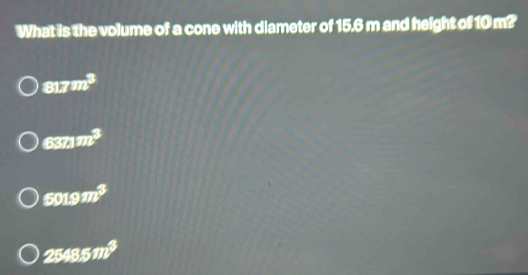 What is the volume of a cone with diameter of 15.6 m and height of 10 m?
81.7m^3
6371m^3
5019m^3
2548.5m^3