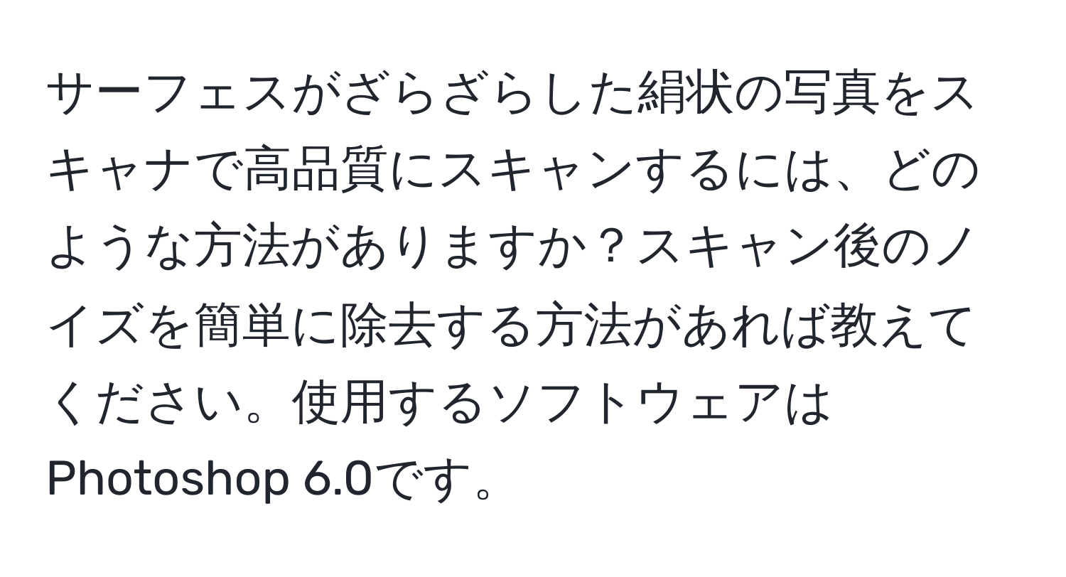 サーフェスがざらざらした絹状の写真をスキャナで高品質にスキャンするには、どのような方法がありますか？スキャン後のノイズを簡単に除去する方法があれば教えてください。使用するソフトウェアはPhotoshop 6.0です。