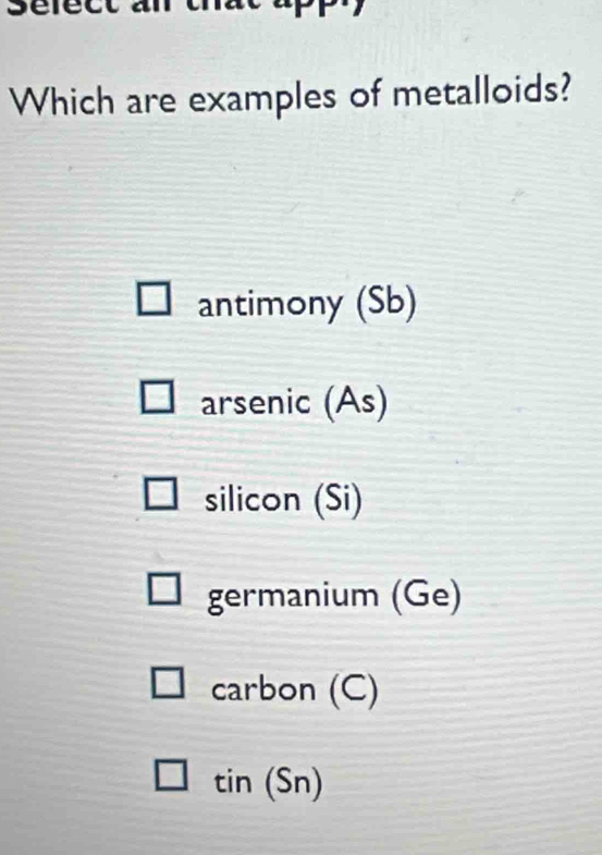 sefect
Which are examples of metalloids?
antimony (Sb)
arsenic (As)
silicon (Si)
germanium (Ge)
carbon (C)
tin(Sn)