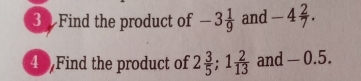 Find the product of -3 1/9  and -4 2/7 . 
4 ,Find the product of 2 3/5 ; 1 2/13  and - 0.5.