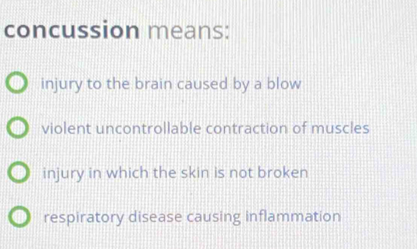 concussion means:
injury to the brain caused by a blow
violent uncontrollable contraction of muscles
injury in which the skin is not broken
respiratory disease causing inflammation