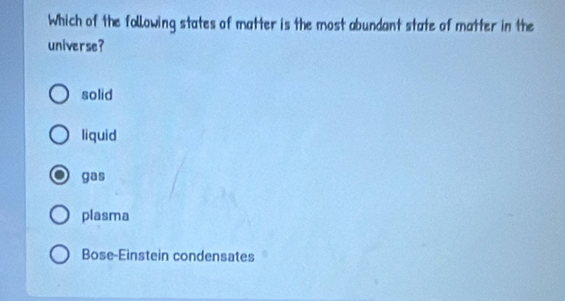 Which of the following states of matter is the most abundant state of matter in the
universe?
solid
liquid
gas
plasma
Bose-Einstein condensates