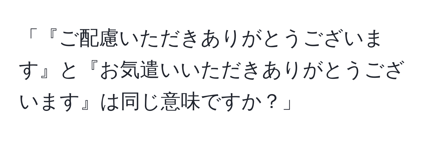 「『ご配慮いただきありがとうございます』と『お気遣いいただきありがとうございます』は同じ意味ですか？」