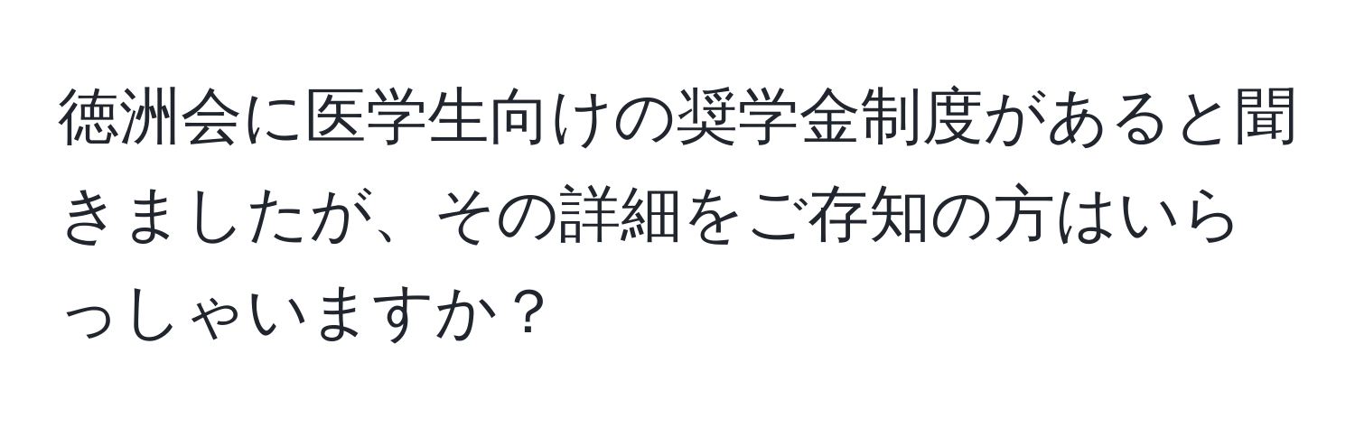 徳洲会に医学生向けの奨学金制度があると聞きましたが、その詳細をご存知の方はいらっしゃいますか？