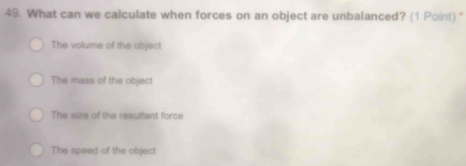 What can we calculate when forces on an object are unbalanced? (1 Point) "
The volume of the object
The mass of the object
The size of the resultant force
The speed of the object