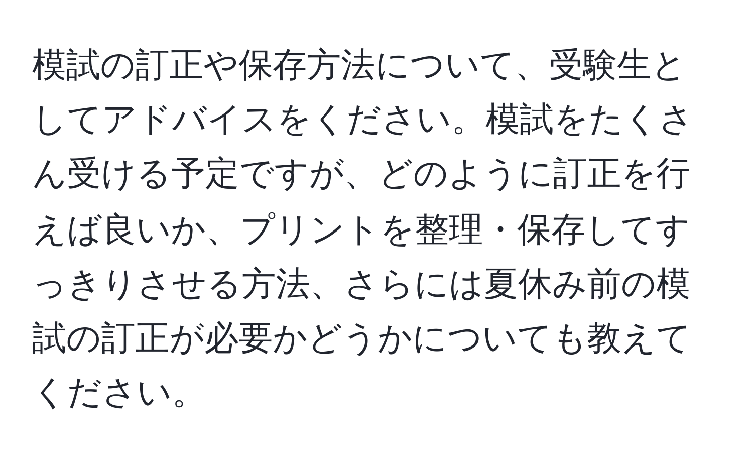 模試の訂正や保存方法について、受験生としてアドバイスをください。模試をたくさん受ける予定ですが、どのように訂正を行えば良いか、プリントを整理・保存してすっきりさせる方法、さらには夏休み前の模試の訂正が必要かどうかについても教えてください。