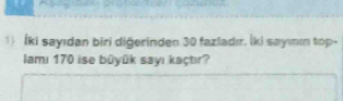 ) İki sayıdan biri diğerinden 30 fazladır. İki sayımın top- 
amı 170 ise bûyūk sayı kaçtır?