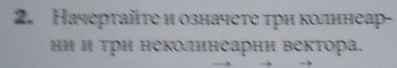 Начертайτе и означете τри колинеар- 
ΗΗ Η Τри неΚоинеарни векτора.