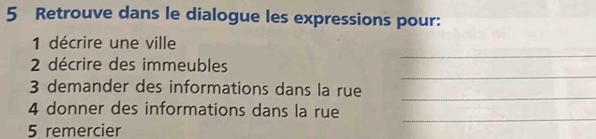 Retrouve dans le dialogue les expressions pour: 
_ 
1 décrire une ville 
_ 
2 décrire des immeubles 
_ 
3 demander des informations dans la rue 
_ 
4 donner des informations dans la rue 
5 remercier