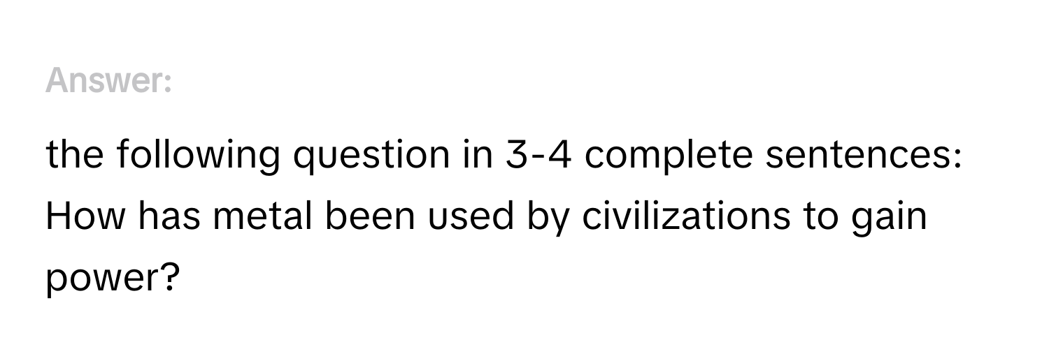 Answer the following question in 3-4 complete sentences: 
How has metal been used by civilizations to gain power?