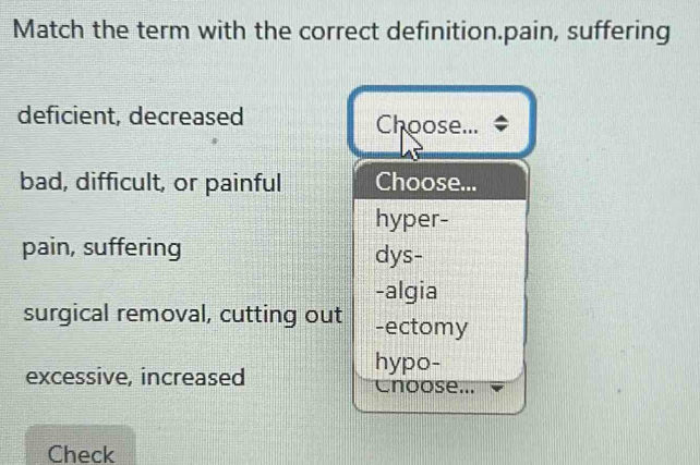 Match the term with the correct definition.pain, suffering
deficient, decreased Choose...
bad, difficult, or painful Choose...
hyper-
pain, suffering dys-
-algia
surgical removal, cutting out -ectomy
hypo-
excessive, increased Cnoose...
Check