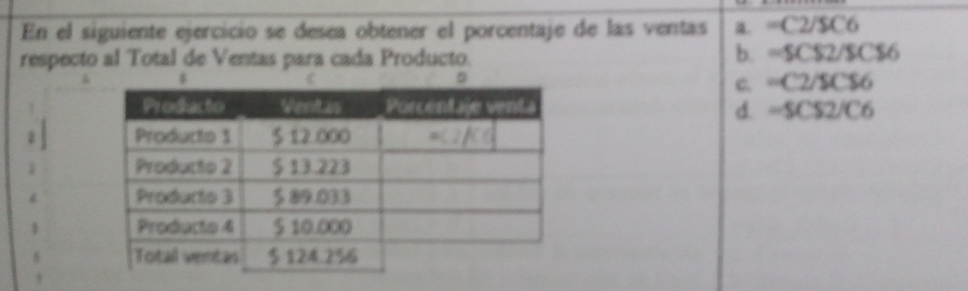 En el siguiente ejercicio se desea obtener el porcentaje de las ventas a. =C2/SC6
respecto al Total de Ventas para cada Producto.
b. =5CS2/SCS6
c. =C2/SC$6
d. -5C82/C6
1 
,