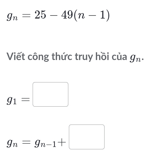 g_n=25-49(n-1)
Viết công thức truy hồi của g_n.
g_1=□
g_n=g_n-1+□