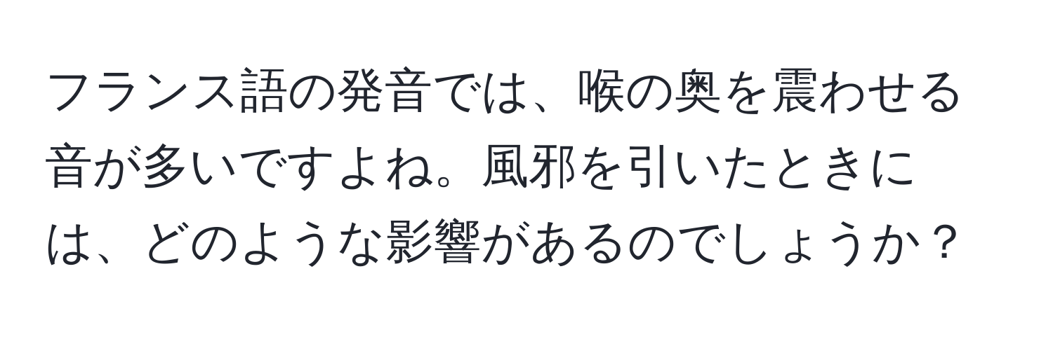 フランス語の発音では、喉の奥を震わせる音が多いですよね。風邪を引いたときには、どのような影響があるのでしょうか？