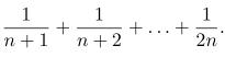  1/n+1 + 1/n+2 +...+ 1/2n .