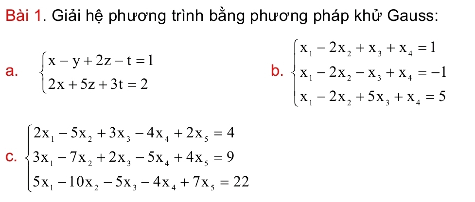 Giải hệ phương trình bằng phương pháp khử Gauss:
a. beginarrayl x-y+2z-t=1 2x+5z+3t=2endarray.
b. beginarrayl x_1-2x_2+x_3+x_4=1 x_1-2x_2-x_3+x_4=-1 x_1-2x_2+5x_3+x_4=5endarray.
C. beginarrayl 2x_1-5x_2+3x_3-4x_4+2x_5=4 3x_1-7x_2+2x_3-5x_4+4x_5=9 5x_1-10x_2-5x_3-4x_4+7x_5=22endarray.