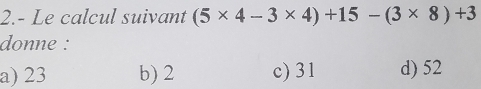 2.- Le calcul suivant (5* 4-3* 4)+15-(3* 8)+3
donne :
a) 23 b) 2 c) 31 d) 52