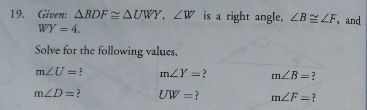 Given: △ BDF≌ △ UWY, ∠ W is a right angle, ∠ B≌ ∠ F ， and
WY=4. 
Solve for the following values.
m∠ U= ?
m∠ Y= ?
m∠ B= ?
m∠ D= ?
UW= ?
m∠ F= ?