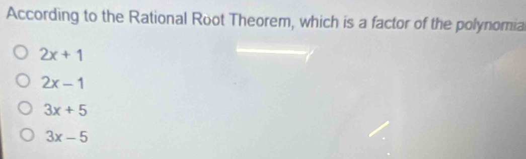 According to the Rational Root Theorem, which is a factor of the polynomia
2x+1
2x-1
3x+5
3x-5