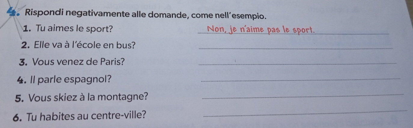 Rispondi negativamente alle domande, come nell’esempio. 
1. Tu aimes le sport? 
_ 
2. Elle va à l'école en bus?_ 
3. Vous venez de Paris?_ 
4. ll parle espagnol? 
_ 
5. Vous skiez à la montagne?_ 
6. Tu habites au centre-ville? 
_