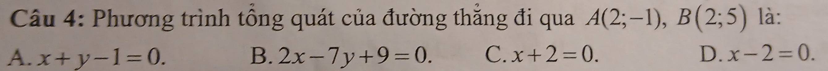 Phương trình tổng quát của đường thăng đi qua A(2;-1), B(2;5) là:
A. x+y-1=0. B. 2x-7y+9=0. C. x+2=0. D. x-2=0.