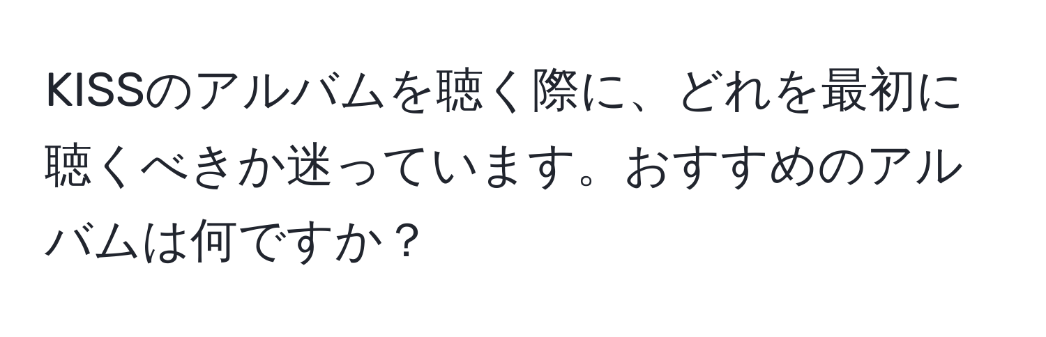 KISSのアルバムを聴く際に、どれを最初に聴くべきか迷っています。おすすめのアルバムは何ですか？