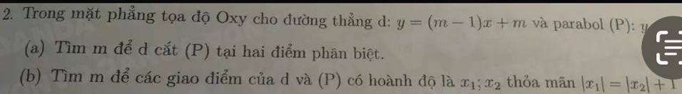 Trong mặt phẳng tọa độ Oxy cho đường thẳng d: y=(m-1)x+m và parabol (P): y
(a) Tìm m để d cắt (P) tại hai điểm phân biệt.
I
(b) Tìm m để các giao điểm của d và (P) có hoành độ là x_1; x_2 thỏa mãn |x_1|=|x_2|+1