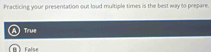 Practicing your presentation out loud multiple times is the best way to prepare.
a True
B False