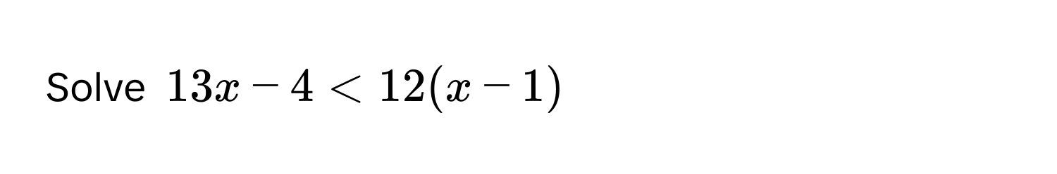 Solve $13x - 4 < 12(x - 1)$