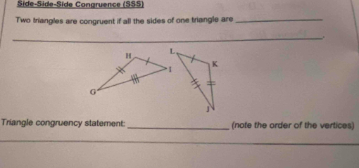 Side-Side-Side Congruence (SSS) 
Two triangles are congruent if all the sides of one triangle are_ 
_. 
Triangle congruency statement: _(note the order of the vertices) 
_ 
_