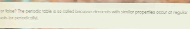 or false? The periodic table is so called because elements with simillar properties occur at regular 
aís for perfodically.