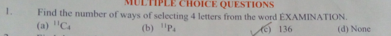 Find the number of ways of selecting 4 letters from the word EXAMINATION.
(a) ^11C_4^((11)P_4)
(b) (c) 136 (d) None