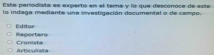 Este periodista es experto en el tema y lo que desconoce de este
lo indaga mediante una investigación documental o de campo.
Editor
Reportero
Cronista
Articulista