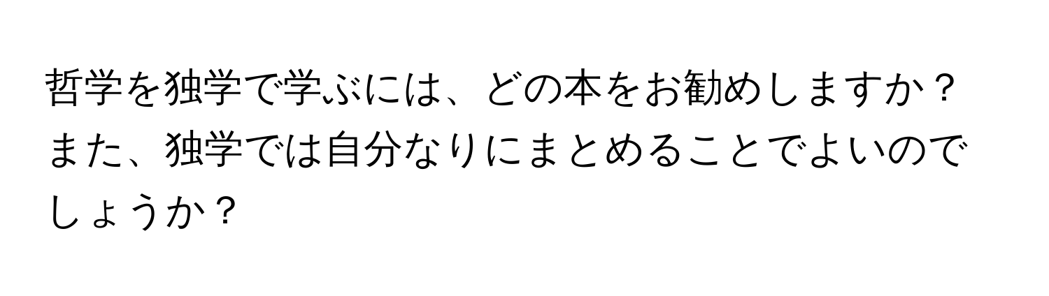 哲学を独学で学ぶには、どの本をお勧めしますか？また、独学では自分なりにまとめることでよいのでしょうか？