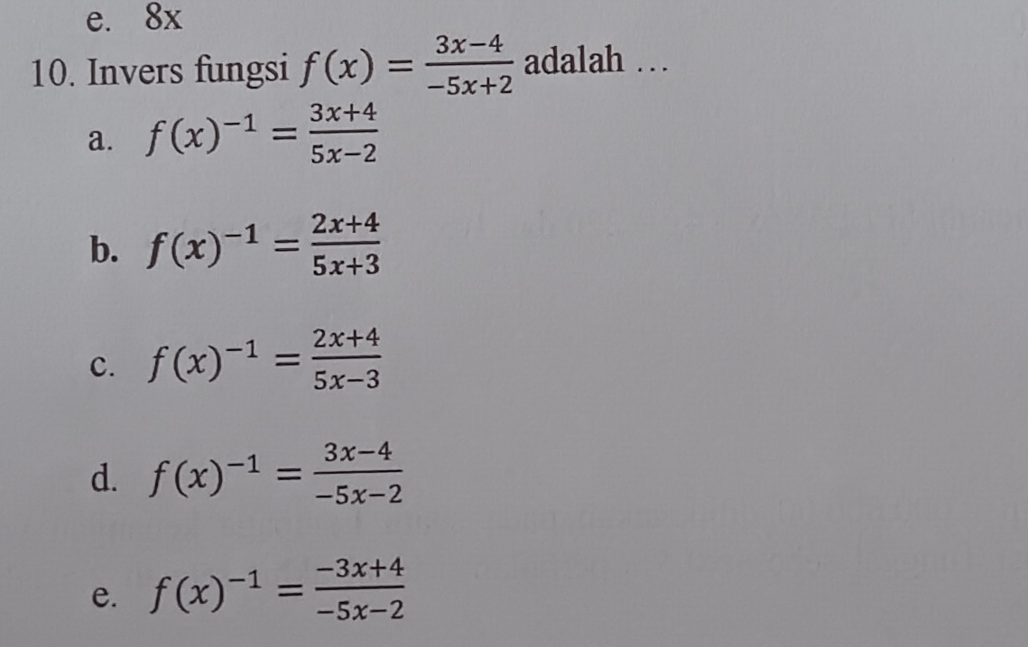 e. 8x
10. Invers fungsi f(x)= (3x-4)/-5x+2  adalah …
a. f(x)^-1= (3x+4)/5x-2 
b. f(x)^-1= (2x+4)/5x+3 
c. f(x)^-1= (2x+4)/5x-3 
d. f(x)^-1= (3x-4)/-5x-2 
e. f(x)^-1= (-3x+4)/-5x-2 